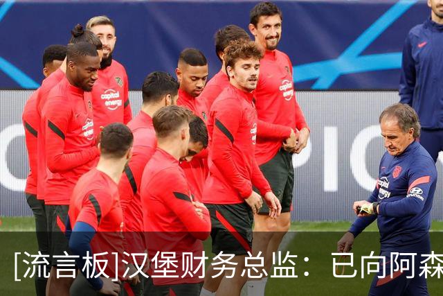 [流言板]汉堡财务总监：已向阿森纳提出法维报价，但绝不会举债签他